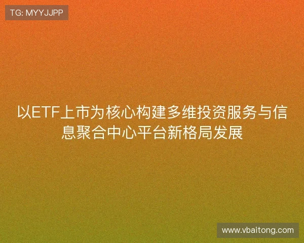 以ETF上市为核心构建多维投资服务与信息聚合中心平台新格局发展 以ETF上市为核心构建多维投资服务与信息聚合中心平台新格局发展