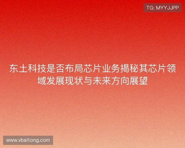 东土科技是否布局芯片业务揭秘其芯片领域发展现状与未来方向展望
