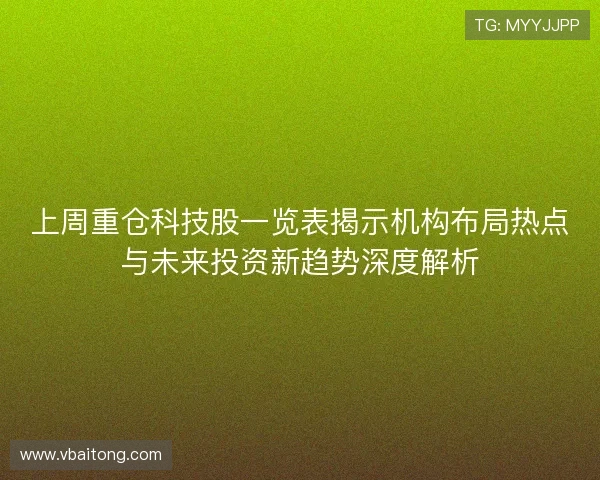 上周重仓科技股一览表揭示机构布局热点与未来投资新趋势深度解析