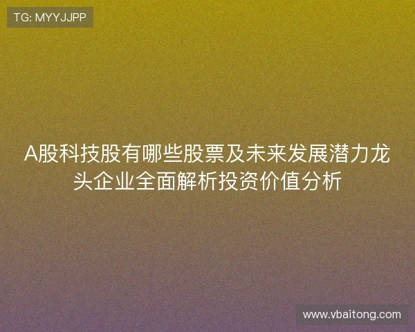 A股科技股有哪些股票及未来发展潜力龙头企业全面解析投资价值分析 A股科技股有哪些股票及未来发展潜力龙头企业全面解析投资价值分析